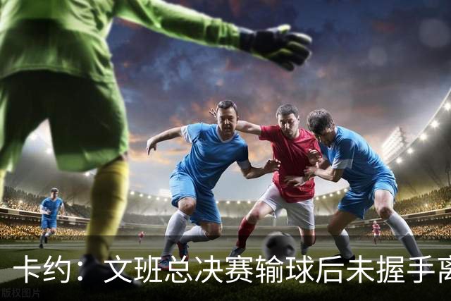 卡约：文班总决赛输球后未握手离场并非没有体育精神&他不是坏人